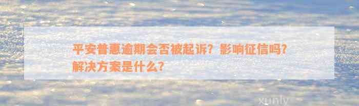 平安普惠逾期会否被起诉？影响征信吗？解决方案是什么？