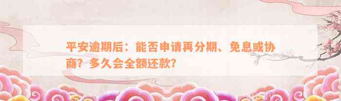 平安逾期后：能否申请再分期、免息或协商？多久会全额还款？