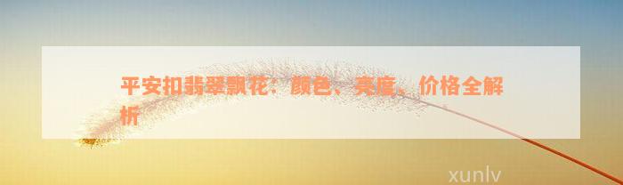 平安扣翡翠飘花：颜色、亮度、价格全解析