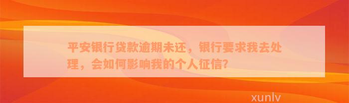 平安银行贷款逾期未还，银行要求我去处理，会如何影响我的个人征信？