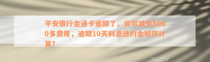 平安银行金通卡逾期了，说可减免5000多费用，逾期10天利息违约金如何计算？