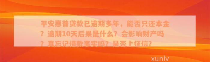 平安惠普贷款已逾期多年，能否只还本金？逾期10天后果是什么？会影响财产吗？真忘记借款事实吗？是否上征信？