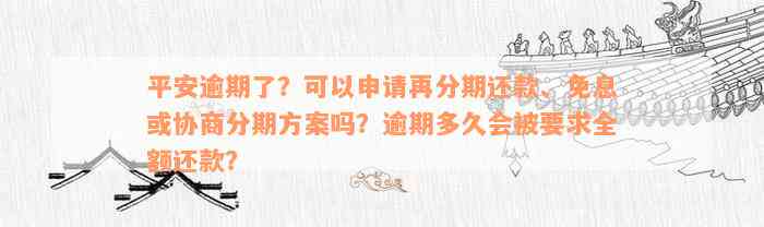 平安逾期了？可以申请再分期还款、免息或协商分期方案吗？逾期多久会被要求全额还款？