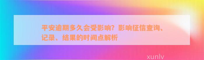 平安逾期多久会受影响？影响征信查询、记录、结果的时间点解析