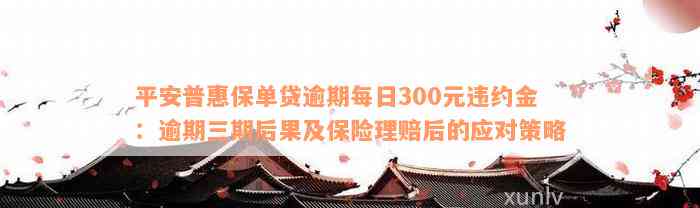 平安普惠保单贷逾期每日300元违约金：逾期三期后果及保险理赔后的应对策略