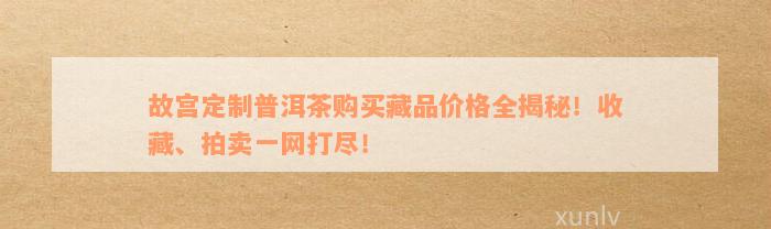 故宫定制普洱茶购买藏品价格全揭秘！收藏、拍卖一网打尽！