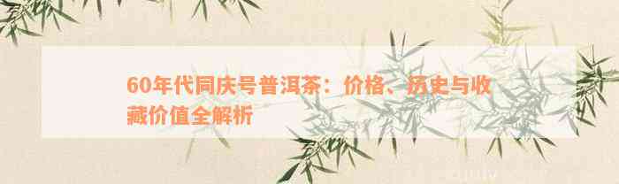 60年代同庆号普洱茶：价格、历史与收藏价值全解析