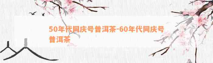 50年代同庆号普洱茶-60年代同庆号普洱茶