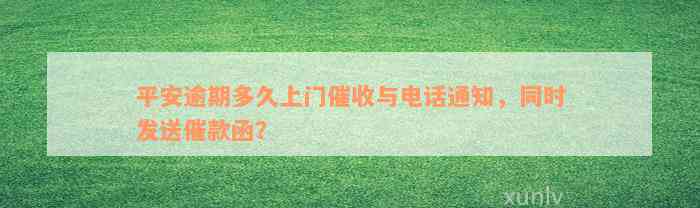 平安逾期多久上门催收与电话通知，同时发送催款函？