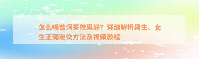 怎么喝普洱茶效果好？详细解析男生、女生正确泡饮方法及视频教程