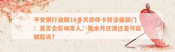 平安银行逾期10多天即停卡转法催部门：是否会影响家人、需本月还清还是可能被起诉？