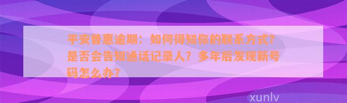 平安普惠逾期：如何得知你的联系方式？是否会告知通话记录人？多年后发现新号码怎么办？