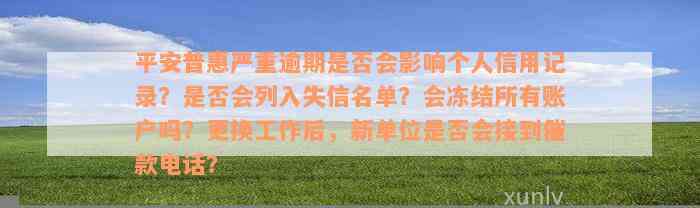 平安普惠严重逾期是否会影响个人信用记录？是否会列入失信名单？会冻结所有账户吗？更换工作后，新单位是否会接到催款电话？