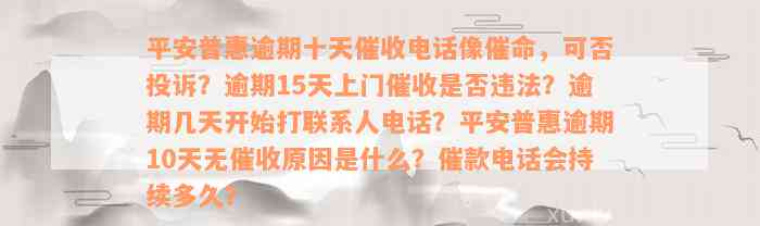 平安普惠逾期十天催收电话像催命，可否投诉？逾期15天上门催收是否违法？逾期几天开始打联系人电话？平安普惠逾期10天无催收原因是什么？催款电话会持续多久？