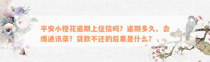 平安小橙花逾期上征信吗？逾期多久、会爆通讯录？贷款不还的后果是什么？