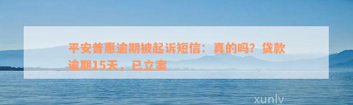 平安普惠逾期被起诉短信：真的吗？贷款逾期15天，已立案