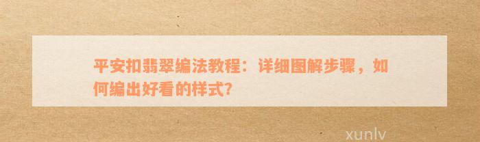 平安扣翡翠编法教程：详细图解步骤，如何编出好看的样式？