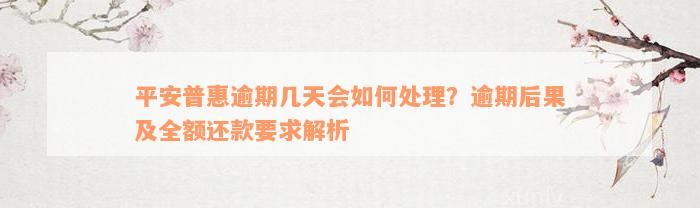 平安普惠逾期几天会如何处理？逾期后果及全额还款要求解析