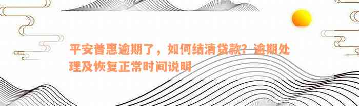 平安普惠逾期了，如何结清贷款？逾期处理及恢复正常时间说明