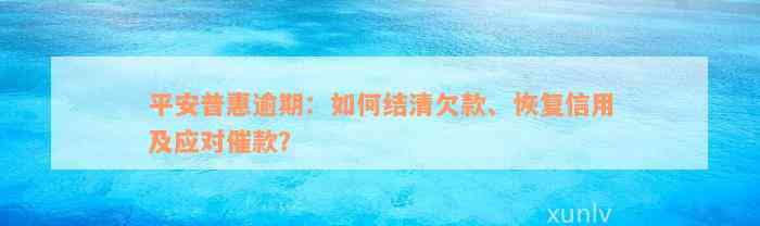 平安普惠逾期：如何结清欠款、恢复信用及应对催款？