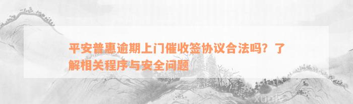 平安普惠逾期上门催收签协议合法吗？了解相关程序与安全问题