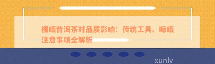 棚晒普洱茶对品质影响：传统工具、晾晒注意事项全解析