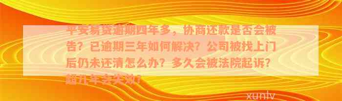 平安易贷逾期四年多，协商还款是否会被告？已逾期三年如何解决？公司被找上门后仍未还清怎么办？多久会被法院起诉？超几年会失效？