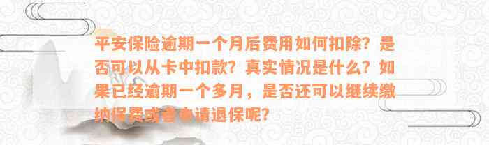 平安保险逾期一个月后费用如何扣除？是否可以从卡中扣款？真实情况是什么？如果已经逾期一个多月，是否还可以继续缴纳保费或者申请退保呢？