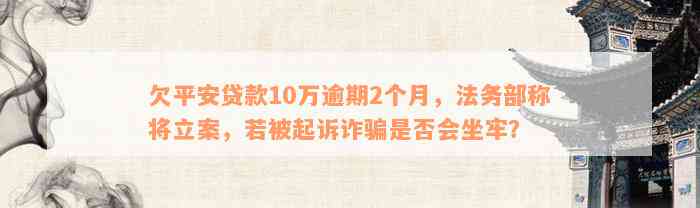 欠平安贷款10万逾期2个月，法务部称将立案，若被起诉诈骗是否会坐牢？