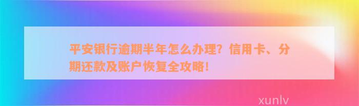 平安银行逾期半年怎么办理？信用卡、分期还款及账户恢复全攻略！