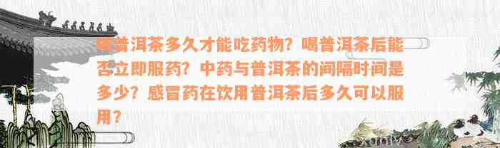 喝普洱茶多久才能吃药物？喝普洱茶后能否立即服药？中药与普洱茶的间隔时间是多少？感冒药在饮用普洱茶后多久可以服用？