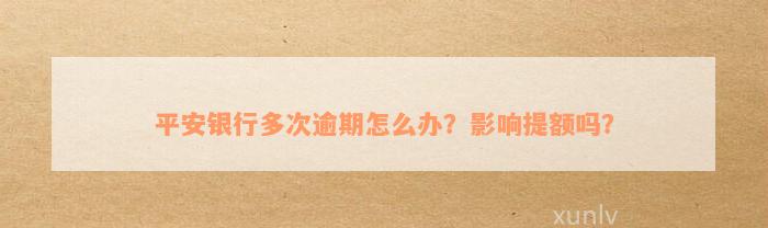 平安银行多次逾期怎么办？影响提额吗？