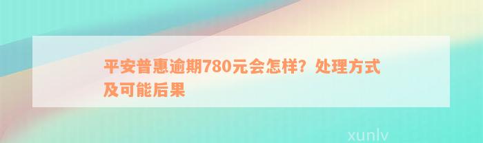 平安普惠逾期780元会怎样？处理方式及可能后果