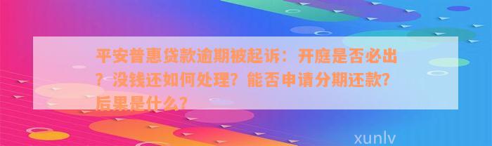 平安普惠贷款逾期被起诉：开庭是否必出？没钱还如何处理？能否申请分期还款？后果是什么？