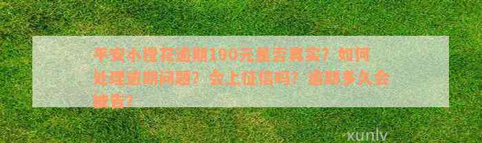 平安小橙花逾期190元是否真实？如何处理逾期问题？会上征信吗？逾期多久会被告？