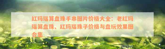 红玛瑙算盘珠手串图片价格大全：老红玛瑙算盘珠、红玛瑙珠子价格与盘玩效果图合集