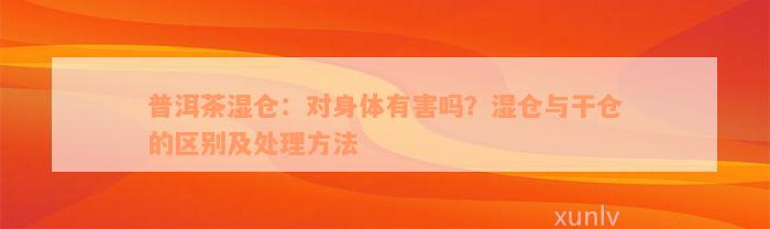 普洱茶湿仓：对身体有害吗？湿仓与干仓的区别及处理方法