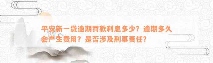 平安新一贷逾期罚款利息多少？逾期多久会产生费用？是否涉及刑事责任？