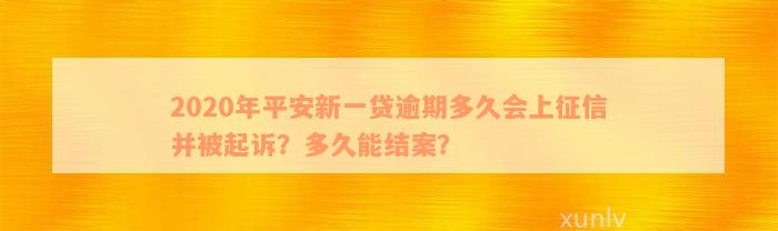 2020年平安新一贷逾期多久会上征信并被起诉？多久能结案？