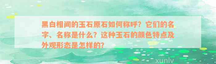 黑白相间的玉石原石如何称呼？它们的名字、名称是什么？这种玉石的颜色特点及外观形态是怎样的？