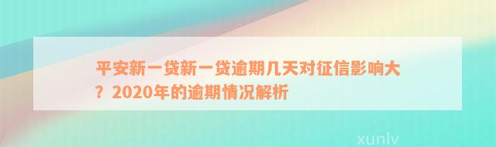 平安新一贷新一贷逾期几天对征信影响大？2020年的逾期情况解析