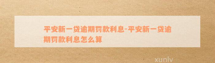 平安新一贷逾期罚款利息-平安新一贷逾期罚款利息怎么算