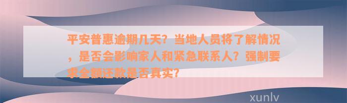 平安普惠逾期几天？当地人员将了解情况，是否会影响家人和紧急联系人？强制要求全额还款是否真实？