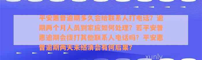 平安惠普逾期多久会给联系人打电话？逾期两个月人员到家应如何处理？若平安普惠逾期会拨打其他联系人电话吗？平安惠普逾期两天未结清会有何后果？