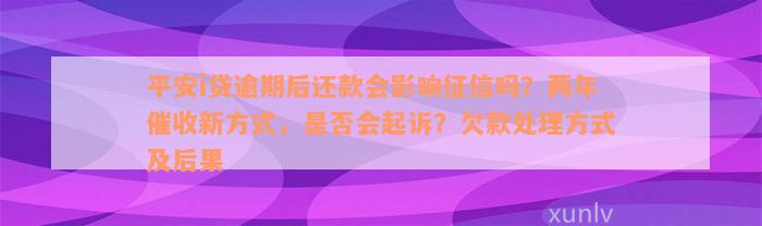 平安i贷逾期后还款会影响征信吗？两年催收新方式，是否会起诉？欠款处理方式及后果