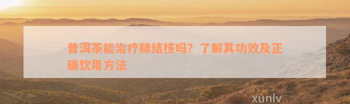 普洱茶能治疗肺结核吗？了解其功效及正确饮用方法