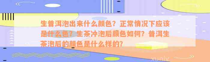 生普洱泡出来什么颜色？正常情况下应该是什么色？生茶冲泡后颜色如何？普洱生茶泡后的颜色是什么样的？