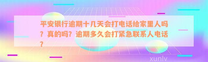 平安银行逾期十几天会打电话给家里人吗？真的吗？逾期多久会打紧急联系人电话？