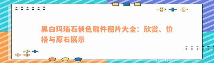 黑白玛瑙石俏色雕件图片大全：欣赏、价格与原石展示