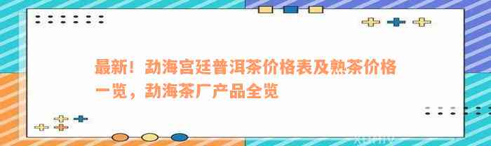 最新！勐海宫廷普洱茶价格表及熟茶价格一览，勐海茶厂产品全览